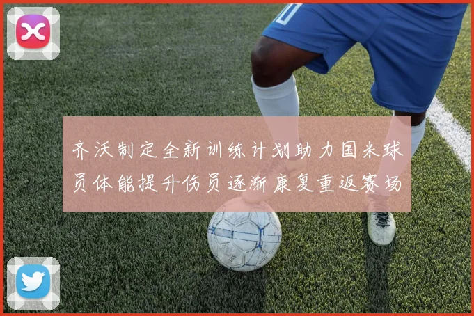 齐沃制定全新训练计划助力国米球员体能提升伤员逐渐康复重返赛场