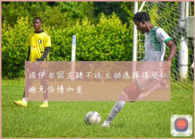 诺伊尔因左腿不适主动选择退场以避免伤情加重