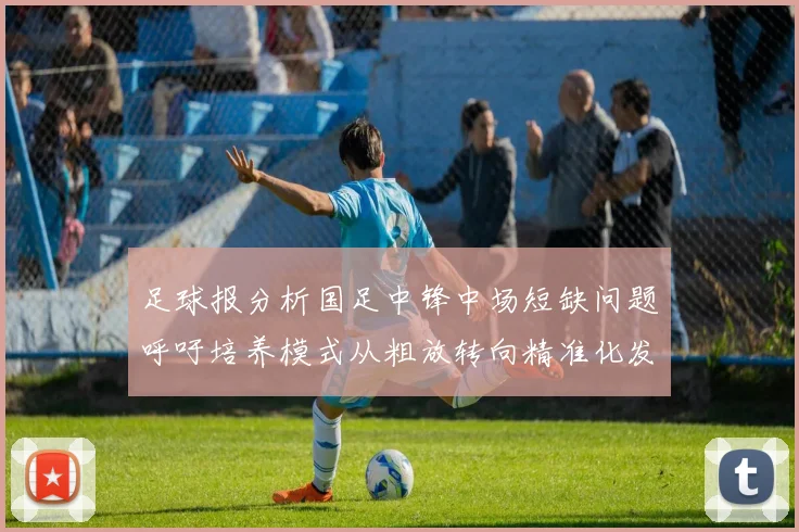 足球报分析国足中锋中场短缺问题呼吁培养模式从粗放转向精准化发展