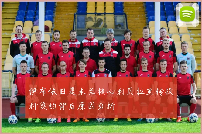 伊布依旧是米兰核心利贝拉里转投科莫的背后原因分析