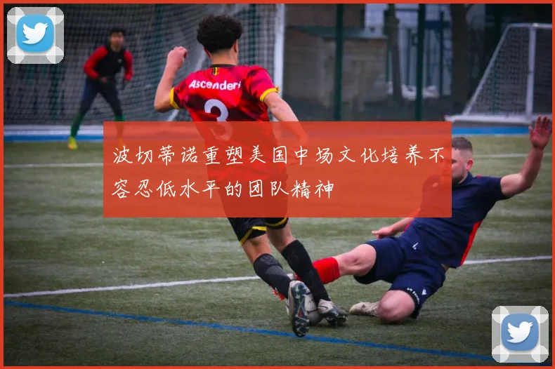 波切蒂诺重塑美国中场文化培养不容忍低水平的团队精神