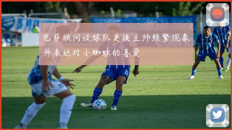 巴萨顾问谈球队更换主帅频繁现象并表达对小蜘蛛的喜爱