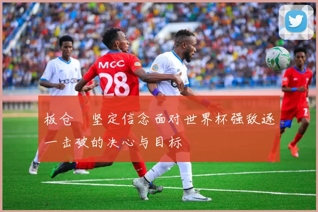 板仓滉坚定信念面对世界杯强敌逐一击破的决心与目标