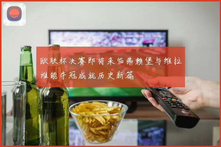 欧联杯决赛即将来临弗赖堡与维拉谁能夺冠成就历史新篇