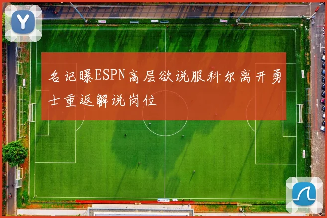 名记曝ESPN高层欲说服科尔离开勇士重返解说岗位