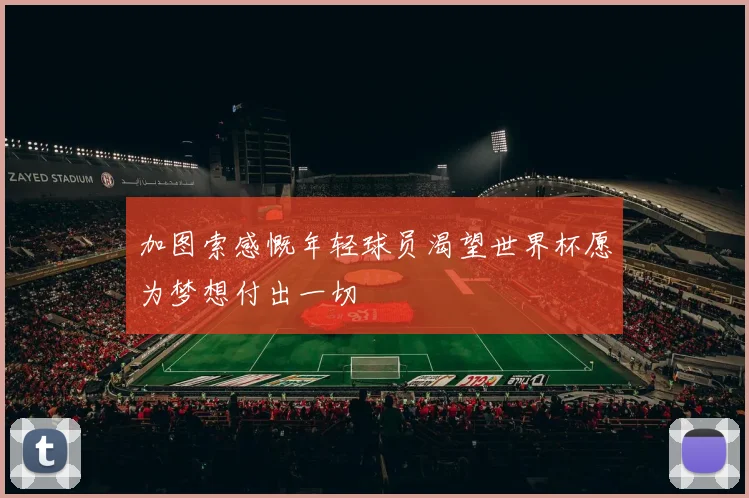 加图索感慨年轻球员渴望世界杯愿为梦想付出一切