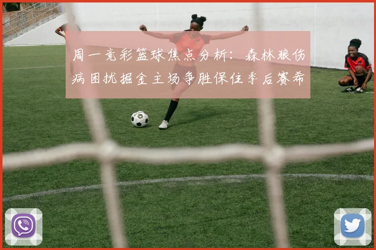 周一竞彩篮球焦点分析：森林狼伤病困扰掘金主场争胜保住季后赛希望