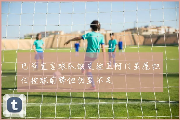 巴爷直言球队缺乏控卫阿门虽愿担任控球前锋但仍显不足