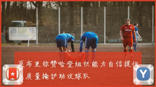 莫布里称赞哈登组织能力自信提供高质量掩护助攻球队