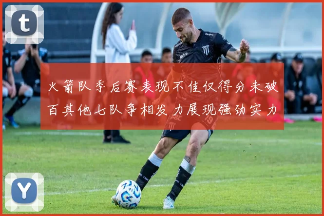 火箭队季后赛表现不佳仅得分未破百其他七队争相发力展现强劲实力