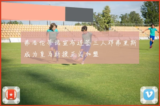 弗洛伦蒂诺宣布连签三人邓弗里斯成为皇马新援正式加盟
