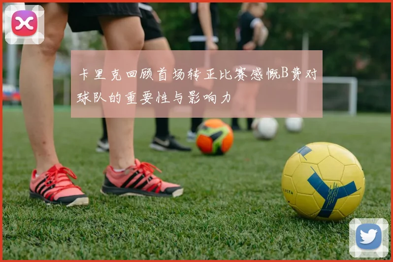 卡里克回顾首场转正比赛感慨B费对球队的重要性与影响力