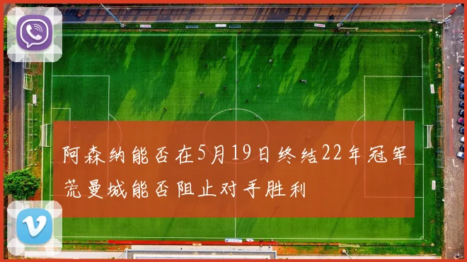阿森纳能否在5月19日终结22年冠军荒曼城能否阻止对手胜利