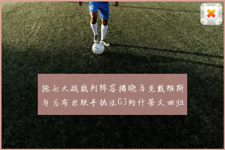 抢七大战裁判阵容揭晓马克戴维斯与戈布尔联手执法G3约什蒂文回归G2