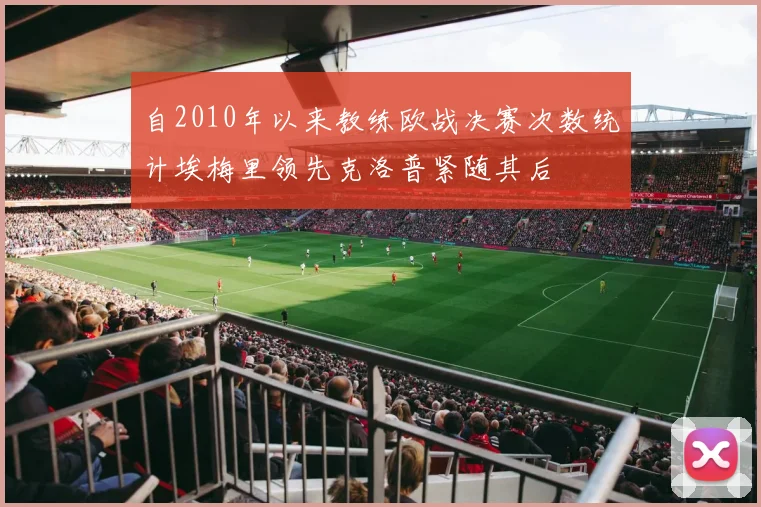 自2010年以来教练欧战决赛次数统计埃梅里领先克洛普紧随其后